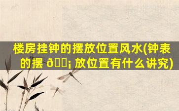 楼房挂钟的摆放位置风水(钟表的摆 🐡 放位置有什么讲究)